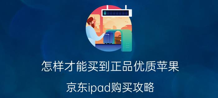 怎样才能买到正品优质苹果 京东ipad购买攻略？